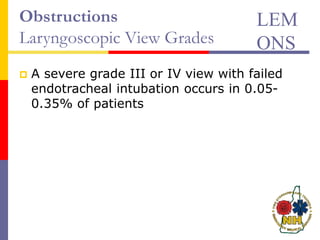Obstructions
Laryngoscopic View Grades
 A severe grade III or IV view with failed
endotracheal intubation occurs in 0.05-
0.35% of patients
LEM
ONS
 
