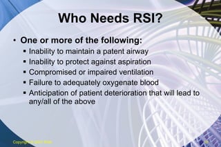 Who Needs RSI? One or more of the following: Inability to maintain a patent airway Inability to protect against aspiration Compromised or impaired ventilation Failure to adequately oxygenate blood Anticipation of patient deterioration that will lead to any/all of the above Copyright  © 2007 ENA 
