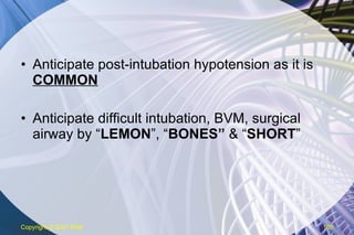 Anticipate post-intubation hypotension as it is  COMMON Anticipate difficult intubation, BVM, surgical airway by “ LEMON ”, “ BONES”  & “ SHORT ” Copyright  © 2007 ENA 