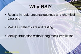 Why RSI? Results in rapid unconsciousness and chemical paralysis Most ED patients are not fasting Ideally, intubation without bag/mask ventilation Copyright  © 2007 ENA 