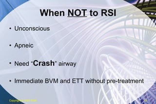 When  NOT  to RSI Unconscious Apneic Need “ Crash ” airway Immediate BVM and ETT without pre-treatment Copyright  © 2007 ENA 