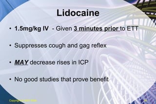 Lidocaine 1.5mg/kg IV  - Given  3 minutes prior  to ETT Suppresses cough and gag reflex MAY  decrease rises in ICP No good studies that prove benefit Copyright  © 2007 ENA 