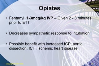 Opiates Fentanyl  1-3mcg/kg IVP  – Given 2 - 3 minutes prior to ETT Decreases sympathetic response to intubation Possible benefit with increased ICP, aortic dissection, ICH, ischemic heart disease  Copyright  © 2007 ENA 