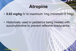 Atropine 0.02 mg/kg  IV to maximum 1mg (minimum 0.1mg) Historically used in pediatrics being treated with succinylcholine to prevent reflexive bradycardia Copyright  © 2007 ENA 
