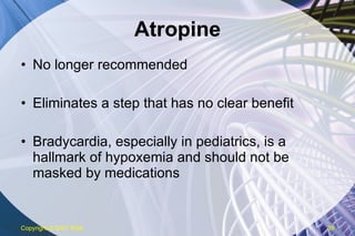 Atropine No longer recommended Eliminates a step that has no clear benefit Bradycardia, especially in pediatrics, is a hallmark of hypoxemia and should not be masked by medications Copyright  © 2007 ENA 