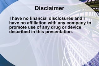 Disclaimer I have no financial disclosures and I have no affiliation with any company to promote use of any drug or device described in this presentation. 