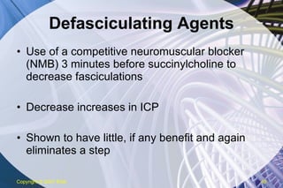 Defasciculating Agents Use of a competitive neuromuscular blocker (NMB) 3 minutes before succinylcholine to decrease fasciculations Decrease increases in ICP Shown to have little, if any benefit and again eliminates a step Copyright  © 2007 ENA 