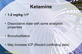 Ketamine 1-2 mg/kg  IVP Dissociative state with some analgesic properties Bronchodilation May increase ICP (Recent conflicting data) Copyright  © 2007 ENA 