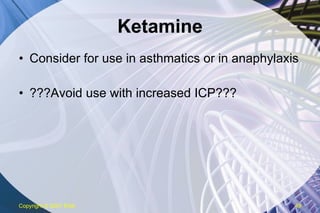 Ketamine Consider for use in asthmatics or in anaphylaxis ???Avoid use with increased ICP??? Copyright  © 2007 ENA 
