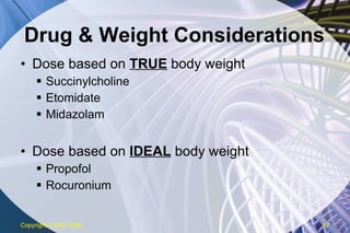 Drug & Weight Considerations Dose based on  TRUE  body weight Succinylcholine Etomidate Midazolam Dose based on  IDEAL  body weight Propofol Rocuronium Copyright  © 2007 ENA 