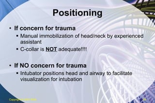 Positioning If concern for trauma Manual immobilization of head/neck by experienced assistant C-collar is  NOT  adequate!!!! If NO concern for trauma Intubator positions head and airway to facilitate visualization for intubation Copyright  © 2007 ENA 
