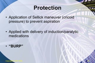 Protection Application of Sellick maneuver (cricoid pressure) to prevent aspiration Applied with delivery of induction/paralytic medications “ BURP” Copyright  © 2007 ENA 