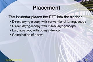 Placement The intubator places the ETT into the trachea Direct laryngoscopy with conventional laryngoscope Direct laryngoscopy with video laryngoscope Laryngoscopy with bougie device Combination of above Copyright  © 2007 ENA 
