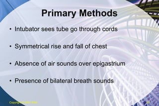 Primary Methods Intubator sees tube go through cords Symmetrical rise and fall of chest Absence of air sounds over epigastrium Presence of bilateral breath sounds Copyright  © 2007 ENA 