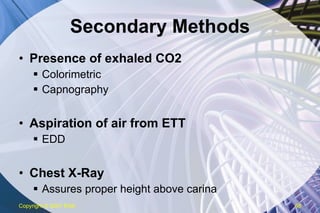 Secondary Methods Presence of exhaled CO2 Colorimetric Capnography Aspiration of air from ETT EDD Chest X-Ray Assures proper height above carina Copyright  © 2007 ENA 