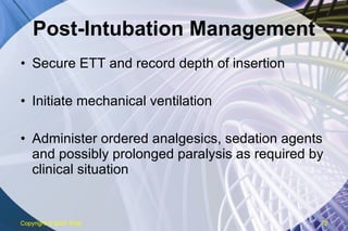 Post-Intubation Management Secure ETT and record depth of insertion Initiate mechanical ventilation Administer ordered analgesics, sedation agents and possibly prolonged paralysis as required by clinical situation Copyright  © 2007 ENA 
