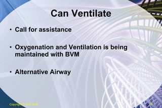 Can Ventilate Call for assistance Oxygenation and Ventilation is being maintained with BVM Alternative Airway Copyright  © 2007 ENA 