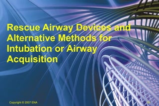 Rescue Airway Devices and Alternative Methods for Intubation or Airway Acquisition Copyright  © 2007 ENA 