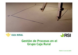 Gestión de Procesos en el
    Grupo Caja Rural

                            Madrid, 4 Junio de 2009
 