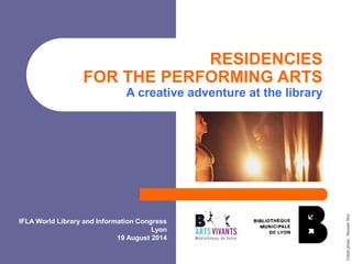 RESIDENCIES 
FOR THE PERFORMING ARTS 
A creative adventure at the library 
IFLA World Library and Information Congress 
Lyon 
19 August 2014 
Crédit photo: Romain Silvi 
 