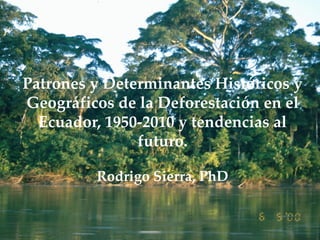Patrones y Determinantes Históricos y Geográficos de la Deforestación en el Ecuador, 1950-2010 y tendencias al futuro. 
Rodrigo Sierra, PhD  