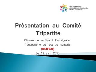Réseau de soutien à l’immigration
francophone de l’est de l’Ontario
(RSIFEO)
Le 16 avril 2015
 