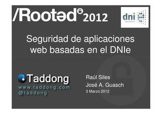 Seguridad de aplicaciones
     web basadas en el DNIe

                               Raúl Siles
w w w. t a d d o n g . c o m   José A. Guasch
@taddong                       3 Marzo 2012
 