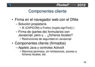 Componentes cliente

• Firma en el navegador web con el DNIe
  – Solución propietaria
    • IE (CAPICOM) o Firefox (crypto...