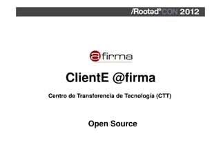 ClientE @firma
Centro de Transferencia de Tecnología (CTT)



             Open Source
 