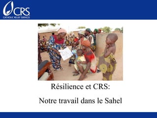 Résilience et CRS:
Notre travail dans le Sahel
 