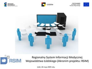 Unia Europejska
                    Łódzkie         Europejski Fundusz
                                  Rozwoju Regionalnego




    Regionalny System Informacji Medycznej
Województwa Łódzkiego (Akronim projektu: RSIM)
        Łódź, 28 maja 2009 roku
 