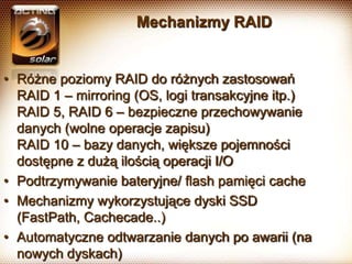 Mechanizmy RAID

• Różne poziomy RAID do różnych zastosowań
RAID 1 – mirroring (OS, logi transakcyjne itp.)
RAID 5, RAID 6...