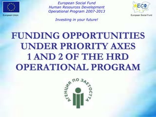 FUNDING OPPORTUNITIES
UNDER PRIORITY AXES
1 AND 2 OF THE HRD
OPERATIONAL PROGRAM
European Union European Social Fund
European Social Fund
Human Resources Development
Operational Program 2007-2013
Investing in your future!
 