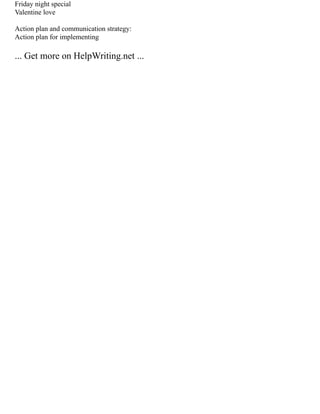 Friday night special
Valentine love
Action plan and communication strategy:
Action plan for implementing
... Get more on HelpWriting.net ...
 