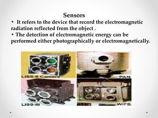 Sensors
• It refers to the device that record the electromagnetic
radiation reflected from the object .
• The detection of...