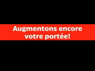 Augmentons encore
votre portée!
 