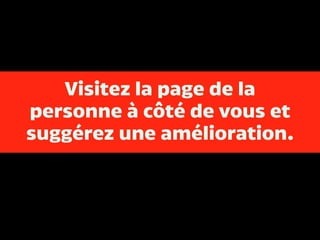 Visitez la page de la
personne à côté de vous et
suggérez une amélioration.
 