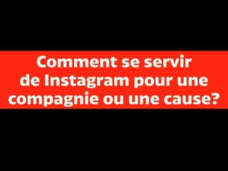 Comment se servir
de Instagram pour une
compagnie ou une cause?
 