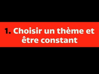 1. Choisir un thème et
être constant
 