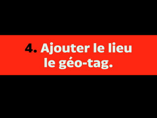 4. Ajouter le lieu
le géo-tag.
 