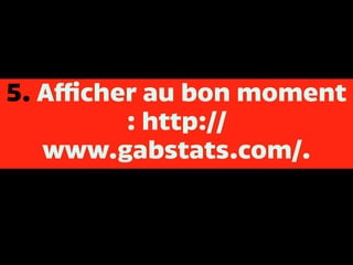 5. Afficher au bon moment
: http://
www.gabstats.com/.
 