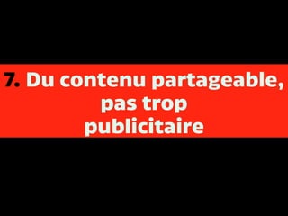 7. Du contenu partageable,
pas trop
publicitaire
 