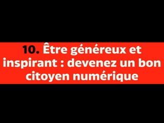 10. Être généreux et
inspirant : devenez un bon
citoyen numérique
 
