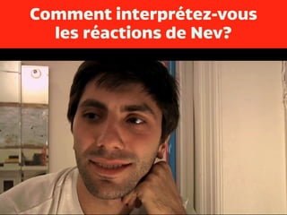 Comment interprétez-vous
les réactions de Nev?
 