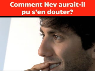 Comment Nev aurait-il 
pu s’en douter?
 