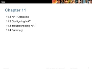 Chapter 11 
11.1 NAT Operation 
11.2 Configuring NAT 
11.3 Troubleshooting NAT 
11.4 Summary 
Presentation_ID © 2008 Cisco...