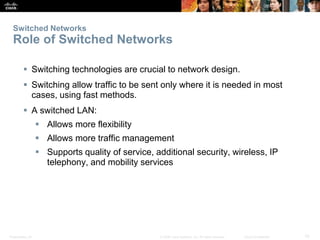 Switched Networks 
Role of Switched Networks 
 Switching technologies are crucial to network design. 
 Switching allow t...