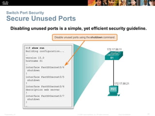 Switch Port Security 
Secure Unused Ports 
Disabling unused ports is a simple, yet efficient security guideline. 
Presentation_ID © 2008 Cisco Systems, Inc. All rights reserved. Cisco Confidential 37 
 