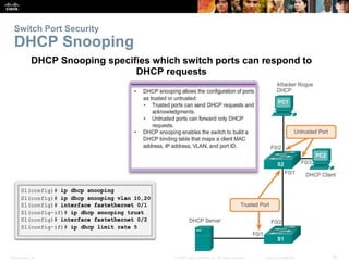 Switch Port Security 
DHCP Snooping 
DHCP Snooping specifies which switch ports can respond to 
DHCP requests 
Presentation_ID © 2008 Cisco Systems, Inc. All rights reserved. Cisco Confidential 38 
 