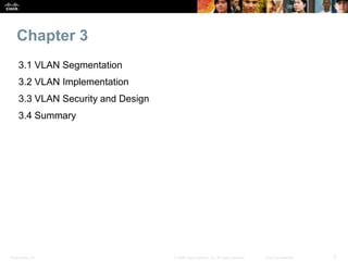 Chapter 3 
3.1 VLAN Segmentation 
3.2 VLAN Implementation 
3.3 VLAN Security and Design 
3.4 Summary 
Presentation_ID © 2008 Cisco Systems, Inc. All rights reserved. Cisco Confidential 2 
 